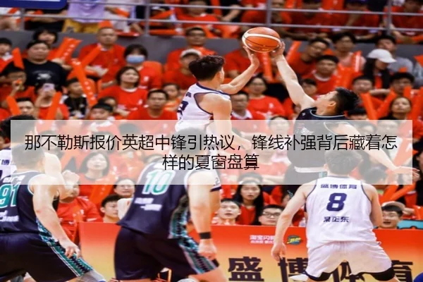 那不勒斯报价英超中锋引热议，锋线补强背后藏着怎样的夏窗盘算
